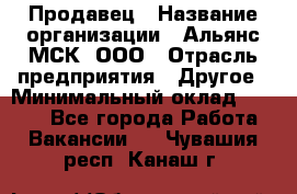 Продавец › Название организации ­ Альянс-МСК, ООО › Отрасль предприятия ­ Другое › Минимальный оклад ­ 5 000 - Все города Работа » Вакансии   . Чувашия респ.,Канаш г.